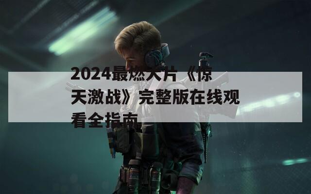 2024最燃大片《惊天激战》完整版在线观看全指南