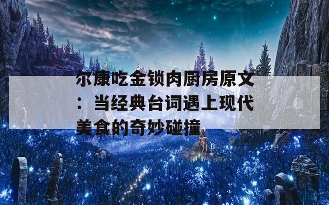 尔康吃金锁肉厨房原文：当经典台词遇上现代美食的奇妙碰撞