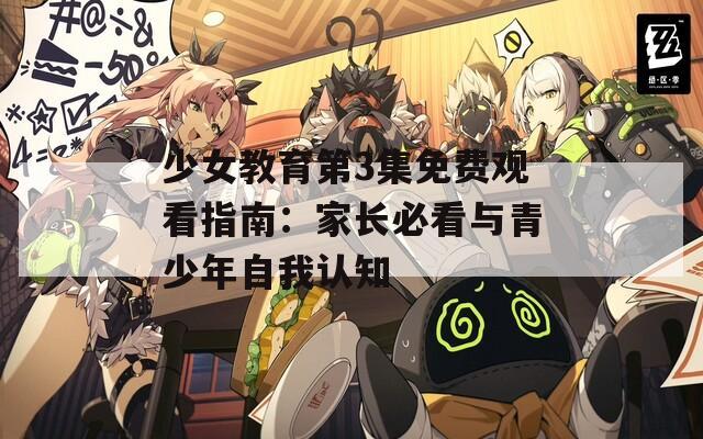 少女教育第3集免费观看指南：家长必看与青少年自我认知