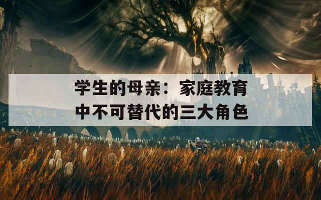 学生的母亲：家庭教育中不可替代的三大角色