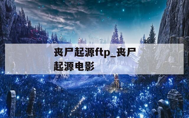 丧尸起源ftp_丧尸起源电影