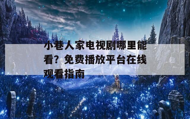 小巷人家电视剧哪里能看？免费播放平台在线观看指南