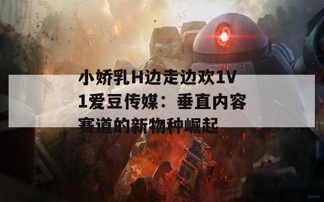 小娇乳H边走边欢1V1爱豆传媒：垂直内容赛道的新物种崛起