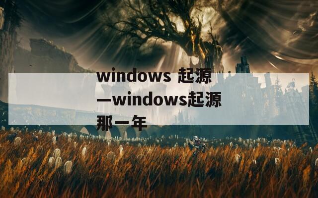 windows 起源—windows起源那一年