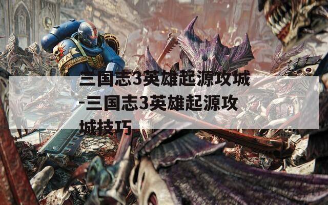 三国志3英雄起源攻城-三国志3英雄起源攻城技巧