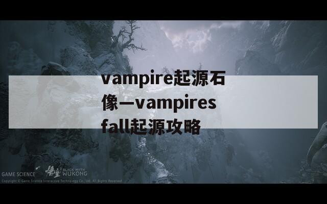 vampire起源石像—vampiresfall起源攻略