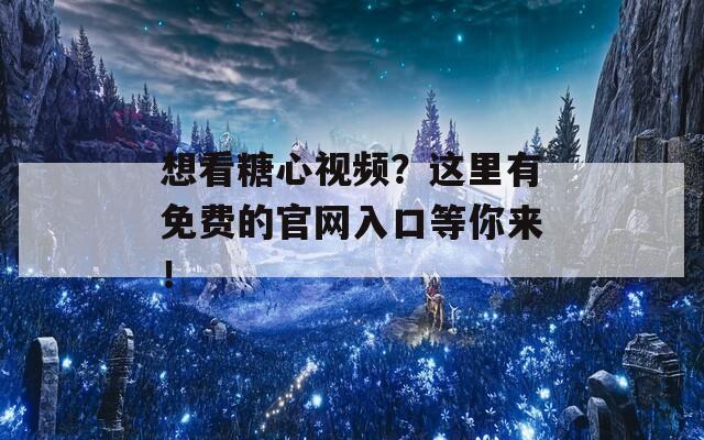 想看糖心视频？这里有免费的官网入口等你来！