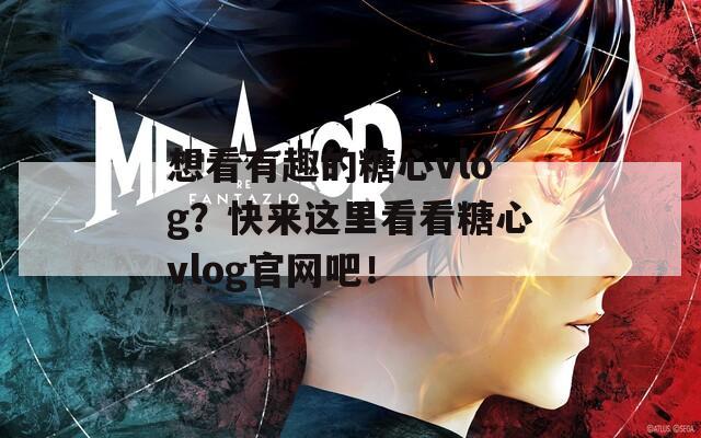 想看有趣的糖心vlog？快来这里看看糖心vlog官网吧！