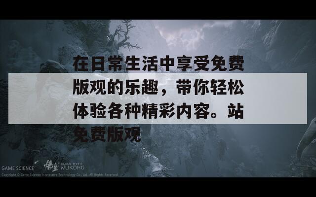 在日常生活中享受免费版观的乐趣，带你轻松体验各种精彩内容。站免费版观