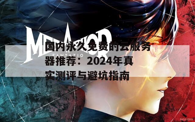 国内永久免费的云服务器推荐：2024年真实测评与避坑指南