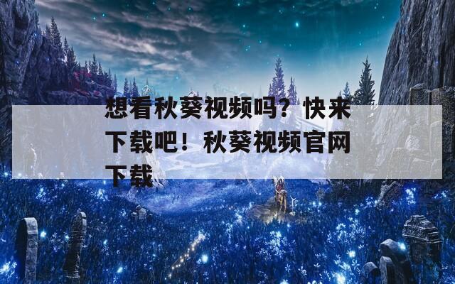 想看秋葵视频吗？快来下载吧！秋葵视频官网下载