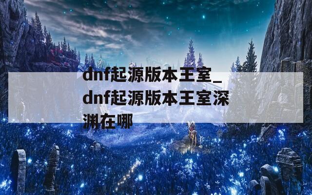 dnf起源版本王室_dnf起源版本王室深渊在哪