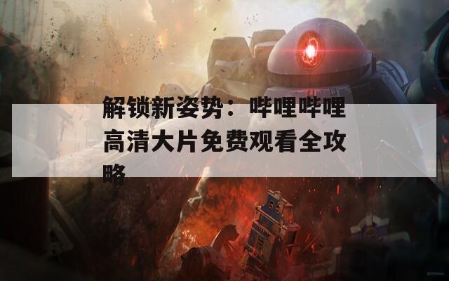 解锁新姿势：哔哩哔哩高清大片免费观看全攻略