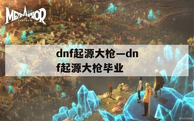 dnf起源大枪—dnf起源大枪毕业