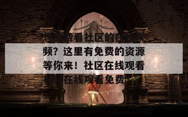 想免费看社区的在线视频？这里有免费的资源等你来！社区在线观看视频在线观看免费