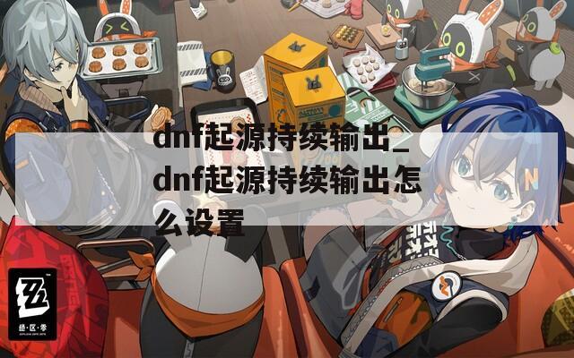 dnf起源持续输出_dnf起源持续输出怎么设置