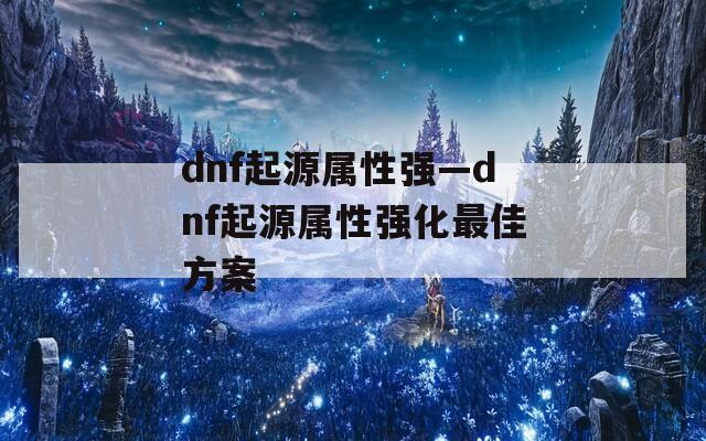 dnf起源属性强—dnf起源属性强化最佳方案