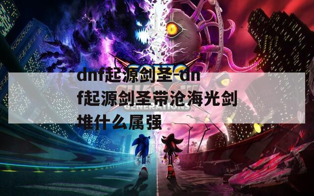 dnf起源剑圣-dnf起源剑圣带沧海光剑堆什么属强