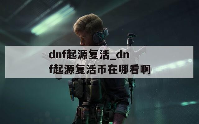 dnf起源复活_dnf起源复活币在哪看啊