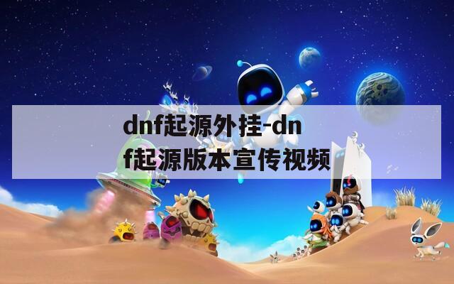 dnf起源外挂-dnf起源版本宣传视频