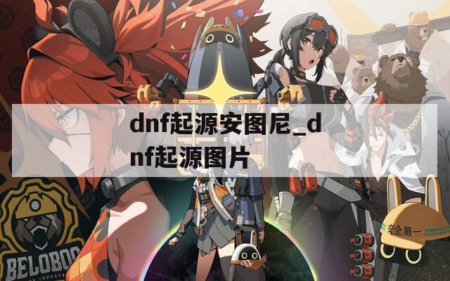 dnf起源安图尼_dnf起源图片