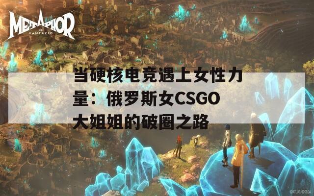 当硬核电竞遇上女性力量：俄罗斯女CSGO大姐姐的破圈之路