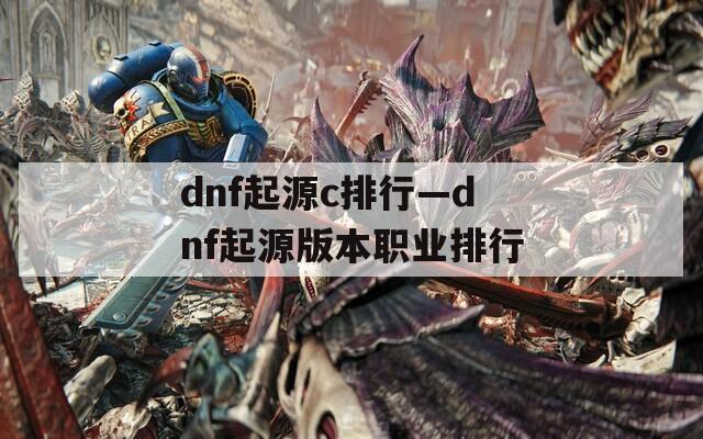 dnf起源c排行—dnf起源版本职业排行