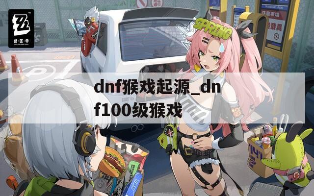 dnf猴戏起源_dnf100级猴戏