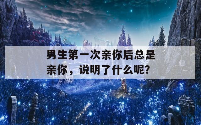 男生第一次亲你后总是亲你，说明了什么呢？