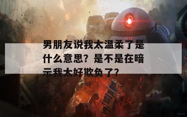 男朋友说我太温柔了是什么意思？是不是在暗示我太好欺负了？