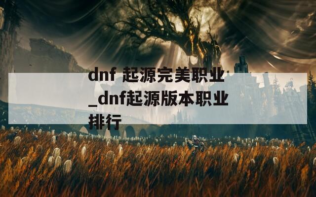 dnf 起源完美职业_dnf起源版本职业排行