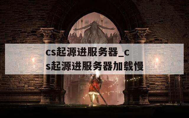 cs起源进服务器_cs起源进服务器加载慢