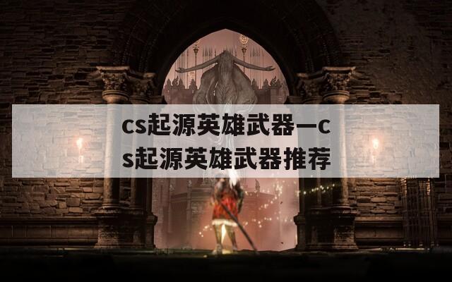 cs起源英雄武器—cs起源英雄武器推荐