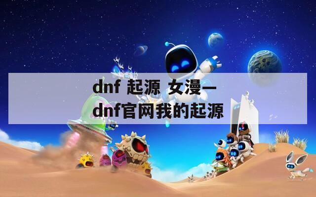 dnf 起源 女漫—dnf官网我的起源