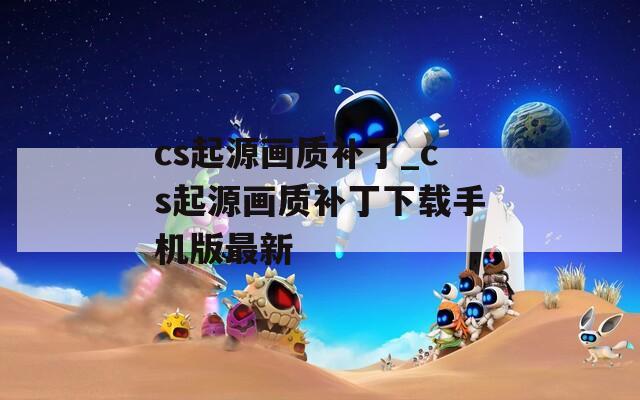 cs起源画质补丁_cs起源画质补丁下载手机版最新