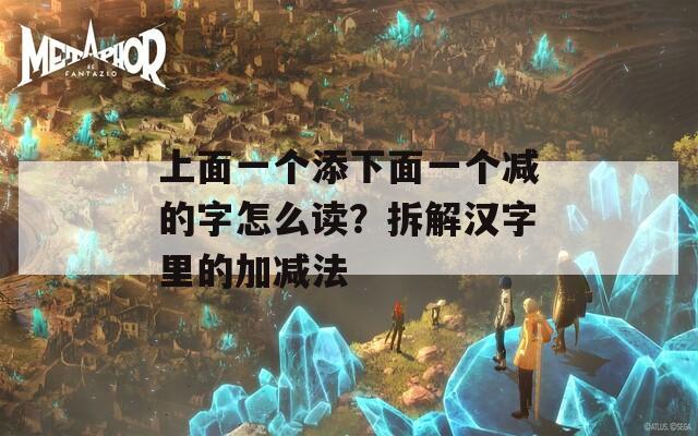 上面一个添下面一个减的字怎么读？拆解汉字里的加减法