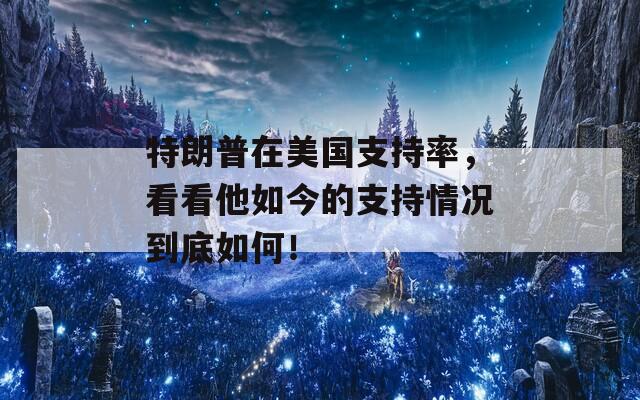 特朗普在美国支持率，看看他如今的支持情况到底如何！