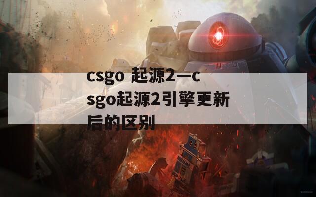 csgo 起源2—csgo起源2引擎更新后的区别