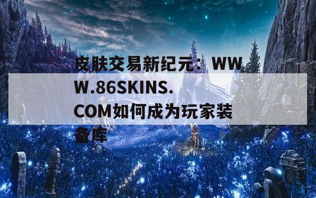 皮肤交易新纪元：WWW.86SKINS.COM如何成为玩家装备库