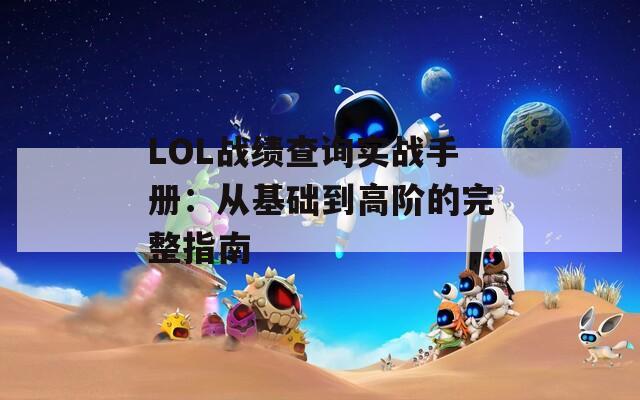 LOL战绩查询实战手册：从基础到高阶的完整指南