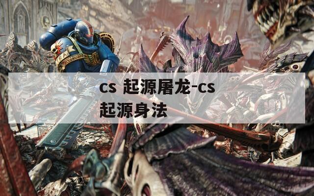 cs 起源屠龙-cs起源身法