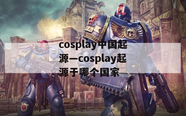 cosplay中国起源—cosplay起源于哪个国家