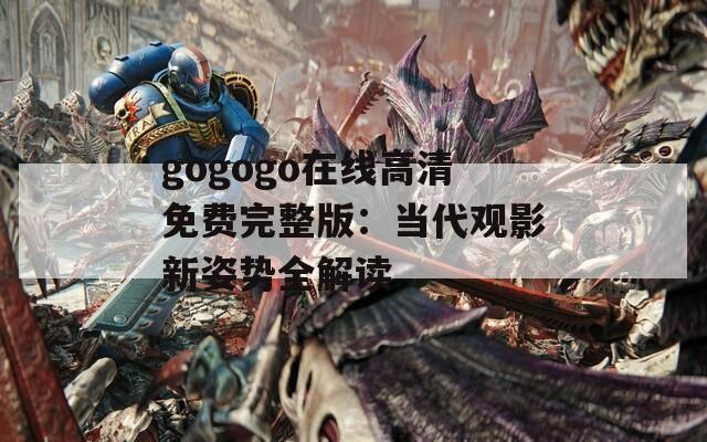 gogogo在线高清免费完整版：当代观影新姿势全解读