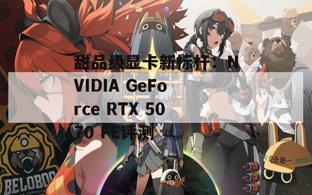 甜品级显卡新标杆：NVIDIA GeForce RTX 5070 FE评测