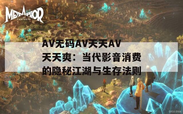 AV无码AV天天AV天天爽：当代影音消费的隐秘江湖与生存法则