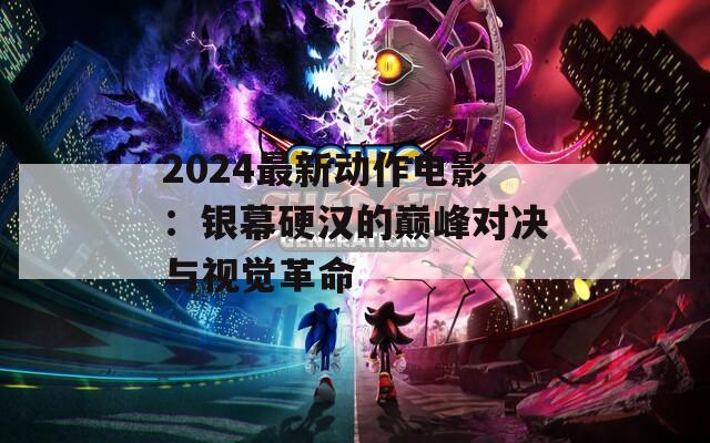 2024最新动作电影：银幕硬汉的巅峰对决与视觉革命