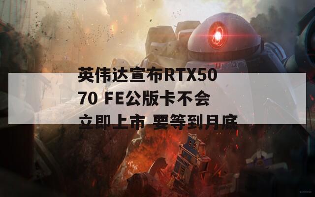 英伟达宣布RTX5070 FE公版卡不会立即上市 要等到月底