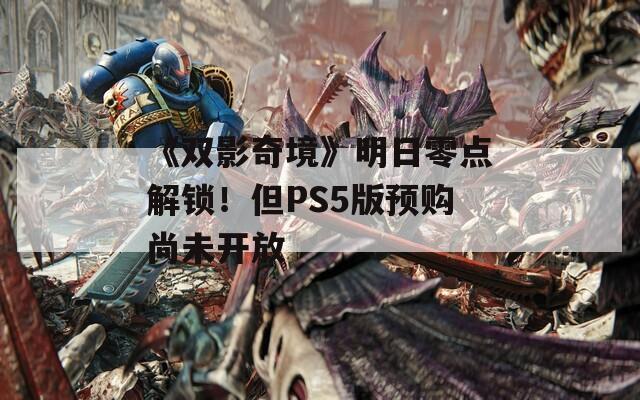 《双影奇境》明日零点解锁！但PS5版预购尚未开放