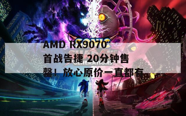 AMD RX9070首战告捷 20分钟售罄！放心原价一直都有