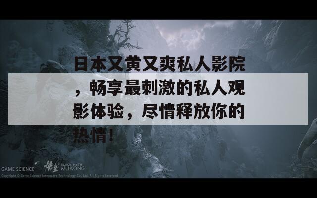 日本又黄又爽私人影院，畅享最刺激的私人观影体验，尽情释放你的热情！